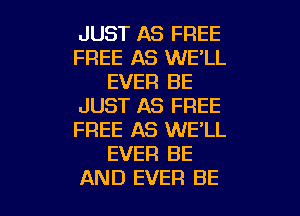 JUST AS FREE
FREE AS WE'LL
EVER BE
JUST AS FREE
FREE AS WE'LL
EVER BE

AND EVER BE l