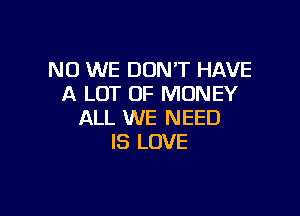NO WE DON'T HAVE
A LOT OF MONEY

ALL WE NEED
IS LOVE
