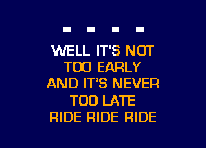 WELL ITS NOT
T00 EARLY

AND IT'S NEVER

TOO LATE
RIDE RIDE RIDE