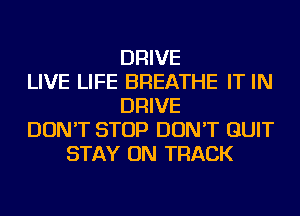 DRIVE
LIVE LIFE BREATHE IT IN
DRIVE
DON'T STOP DON'T QUIT
STAY ON TRACK