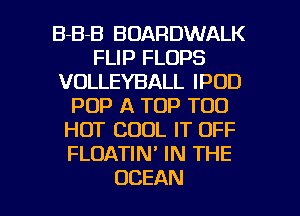 B-B-B BOARDWALK
FLIP FLOPS
VOLLEYBALL IPDD
POP A TOP T00
HOT COOL IT OFF
FLOATIN' IN THE

OCEAN l