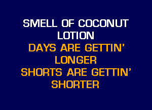 SMELL OF COCONUT
LOTION
DAYS ARE GETTIN'
LONGER
SHORTS ARE GETTIN'
SHORTER