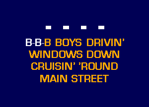 B-B-B BOYS DRIVIN'
WINDOWS DOWN
CRUISIN' 'ROUND

MAIN STREET

g