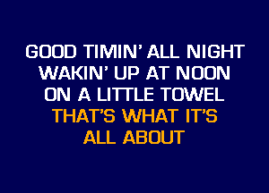 GOOD TIMIN' ALL NIGHT
WAKIN' UP AT NOON
ON A LITTLE TOWEL
THAT'S WHAT IT'S
ALL ABOUT
