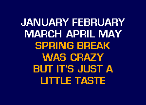 JAN UARY FEBRUARY
MARCH APRIL MAY
SPRING BREAK
WAS CRAZY
BUT IT'S JUST A
LITI'LE TASTE