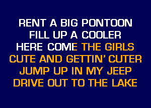 RENT A BIG PONTUUN
FILL UP A COOLER
HERE COME THE GIRLS
CUTE AND GE'ITIN' CUTER
JUMP UP IN MY JEEP
DRIVE OUT TO THE LAKE