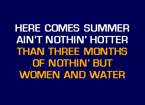 HERE COMES SUMMER
AIN'T NOTHIN' HO'ITEFl
THAN THREE MONTHS
OF NOTHIN' BUT
WOMEN AND WATER