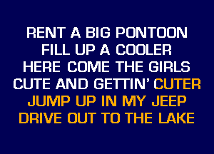 RENT A BIG PONTUUN
FILL UP A COOLER
HERE COME THE GIRLS
CUTE AND GE'ITIN' CUTER
JUMP UP IN MY JEEP
DRIVE OUT TO THE LAKE