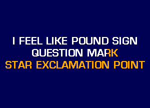I FEEL LIKE POUND SIGN
QUESTION MARK
STAR EXCLAMATION POINT