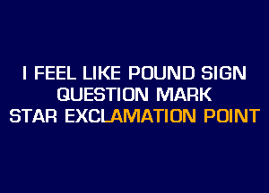 I FEEL LIKE POUND SIGN
QUESTION MARK
STAR EXCLAMATION POINT