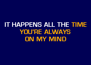 IT HAPPENS ALL THE TIME
YOU'RE ALWAYS

ON MY MIND