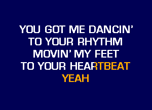 YOU GOT ME DANCIN'
TO YOUR RHYTHM
MOVIN' MY FEET
TO YOUR HEARTBEAT
YEAH