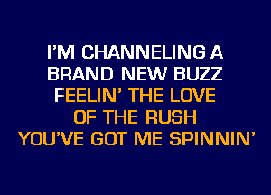 I'M CHANNELING A
BRAND NEW BUZZ
FEELIN' THE LOVE
OF THE RUSH
YOU'VE GOT ME SPINNIN'