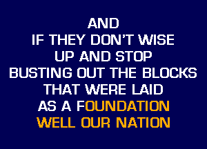 AND
IF THEY DON'T WISE
UP AND STOP
BUSTING OUT THE BLOCKS
THAT WERE LAID
AS A FOUNDATION
WELL OUR NATION