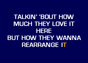 TALKIN' 'BOUT HOW
MUCH THEY LOVE IT
HERE
BUT HOW THEY WANNA
REARRANGE IT