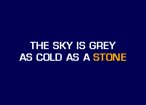 THE SKY IS GREY

AS COLD AS A STONE