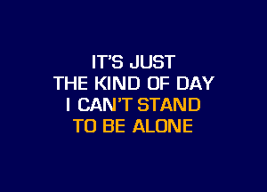 IT'S JUST
THE KIND OF DAY

I CAN'T STAND
TO BE ALONE