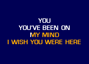 YOU
YOU'VE BEEN ON

MY MIND
I WISH YOU WERE HERE