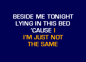 BESIDE ME TONIGHT
LYING IN THIS BED
'CAUSE l
PM JUST NOT
THE SAME