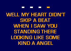 WELL MY HEART DIDN'T
SKIP A BEAT
WHEN I SAW YOU
STANDING THERE
LOOKING LIKE SOME
KIND A ANGEL