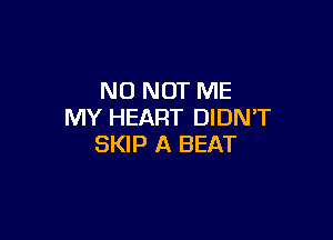 N0 NOT ME
MY HEART DIDN'T

SKIP A BEAT