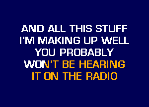 AND ALL THIS STUFF
I'M MAKING UP WELL
YOU PROBABLY
WON'T BE HEARING
IT ON THE RADIO