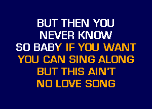 BUT THEN YOU
NEVER KNOW
SO BABY IF YOU WANT
YOU CAN SING ALONG
BUT THIS AIN'T
NU LOVE SONG