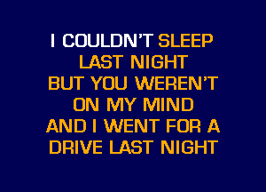 l COULDN'T SLEEP
LAST NIGHT
BUT YOU WEREN'T
ON MY MIND
AND I WENT FOR A
DRIVE LAST NIGHT

g