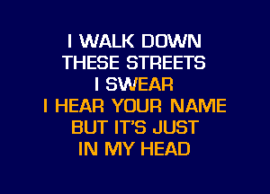 I WALK DOWN
THESE STREETS
I SWEAR
I HEAR YOUR NAME
BUT IT'S JUST
IN MY HEAD

g
