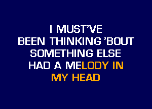 I MUST'VE
BEEN THINKING 'BOUT
SOMETHING ELSE
HAD A MELODY IN
MY HEAD