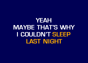 YEAH
MAYBE THAT'S WHY

I COULDN'T SLEEP
LAST NIGHT