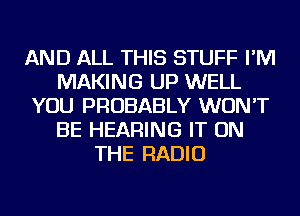 AND ALL THIS STUFF I'M
MAKING UP WELL
YOU PROBABLY WON'T
BE HEARING IT ON
THE RADIO