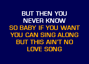 BUT THEN YOU
NEVER KNOW
SO BABY IF YOU WANT
YOU CAN SING ALONG
BUT THIS AIN'T NU
LOVE SONG