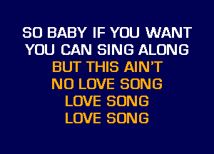 SO BABY IF YOU WANT
YOU CAN SING ALONG
BUT THIS AIN'T
NU LOVE SONG
LOVE SONG
LOVE SONG
