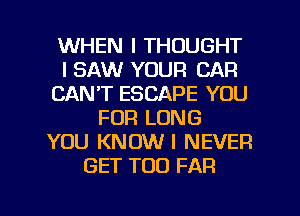 WHEN I THOUGHT
I SAW YOUR CAR
CAN'T ESCAPE YOU
FOR LONG
YOU KNOW I NEVER
GET TOO FAR