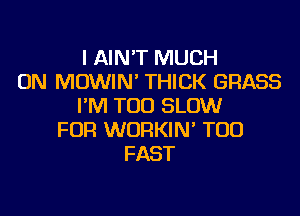 IAWWTHHUCH
ON MOWIN THICK GRASS
I'M T00 SLOW

FOR WORKIM T00
FAST