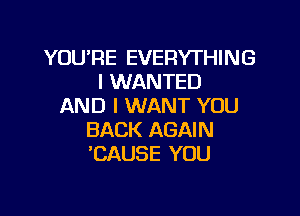 YOU'RE EVERYTHING
l WANTED
AND I WANT YOU

BACK AGAIN
'CAUSE YOU
