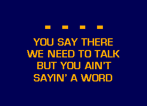 YOU SAY THERE
WE NEED TO TALK
BUT YOU AIN'T

SAYIM A WORD

g