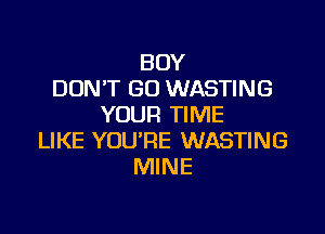 BOY
DON'T GO WASTING
YOUR TIME

LIKE YOU'RE WASTING
MINE