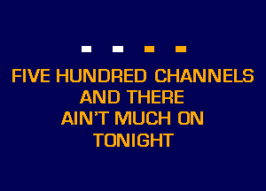 FIVE HUNDRED CHANNELS
AND THERE
AIN'T MUCH ON

TONIGHT