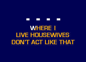 WHERE I

LIVE HOUSEWIVES
DON'T ACT LIKE THAT