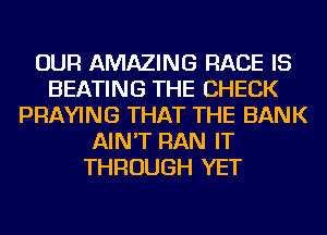 OUR AMAZING RACE IS
HEATING THE CHECK
PRAYING THAT THE BANK
AIN'T RAN IT
THROUGH YET