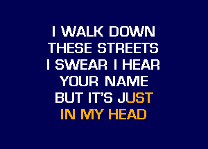 I WALK DOWN
THESE STREETS
I SWEAR I HEAR

YOUR NAME

BUT IT'S JUST

IN MY HEAD

g