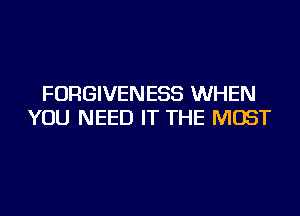 FORGIVENESS WHEN
YOU NEED IT THE MOST