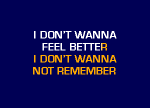 I DON'T WANNA
FEEL BETTER

I DON'T WANNA
NOT REMEMBER