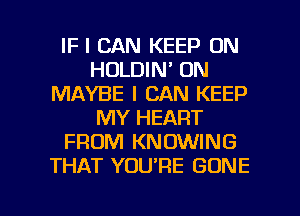 IF I CAN KEEP ON
HOLDIN' ON
MAYBE I CAN KEEP
MY HEART
FROM KNOWING
THAT YOU'RE GONE

g