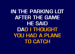 IN THE PARKING LOT
AFTER THE GAME
HE SAID
DAD I THOUGHT
YOU HAD A PLANE
TO CATCH