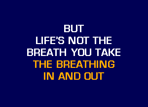 BUT
LIFE'S NOT THE
BREATH YOU TAKE
THE BREATHING
IN AND OUT

g
