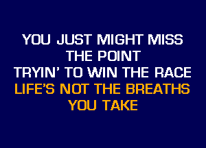 YOU JUST MIGHT MISS
THE POINT
TRYIN' TO WIN THE RACE
LIFE'S NOT THE BREATHS
YOU TAKE