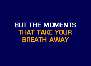 BUT THE MOMENTS
THAT TAKE YOUR

BREATH AWAY